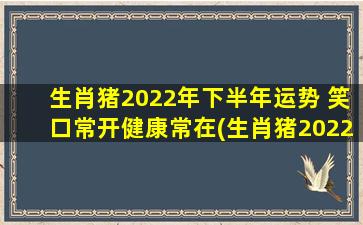 生肖猪2022年下半年运势 笑口常开健康常在(生肖猪2022下半年运势：健康常伴笑容常开)